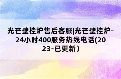 光芒壁挂炉售后客服|光芒壁挂炉-24小时400服务热线电话(2023-已更新）